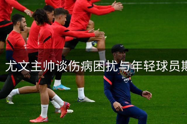尤文主帅谈伤病困扰与年轻球员期待 强调攻势足球理念